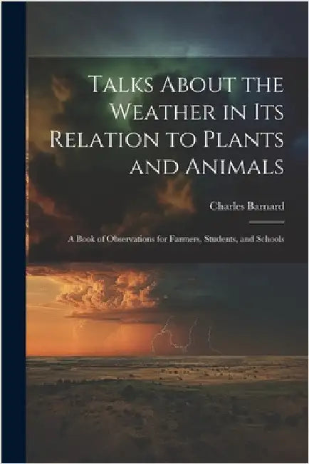 Talks About the Weather in Its Relation to Plants and Animals: A Book of Observations for Farmers, Students, and Schools by Charles Barnard