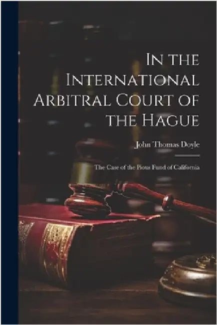 In the International Arbitral Court of the Hague: The Case of the Pious Fund of California by John Thomas Doyle