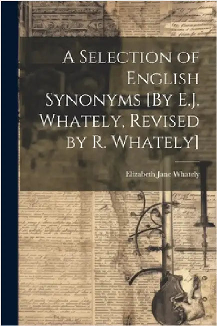 A Selection of English Synonyms [By E.J. Whately, Revised by R. Whately] by Elizabeth Jane Whately