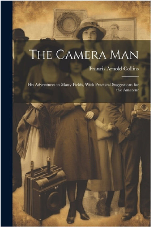 The Camera Man: His Adventures in Many Fields, With Practical Suggestions for the Amateur by Francis Arnold Collins