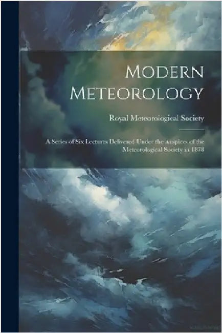 Modern Meteorology: A Series of Six Lectures Delivered Under the Auspices of the Meteorological Society in 1878 by Royal Meteorological Society (Great B
