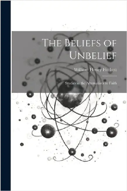 The Beliefs of Unbelief: Studies in the Alternatives to Faith by William Henry Fitchett