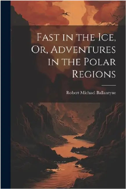 Fast in the Ice, Or, Adventures in the Polar Regions by Robert Michael Ballantyne