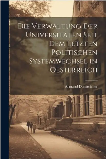Die Verwaltung Der Universitäten Seit Dem Letzten Politischen Systemwechsel in Oesterreich by Armand Dumreicher