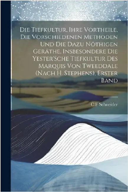 Die Tiefkultur, Ihre Vortheile, Die Vorschiedenen Methoden Und Die Dazu Nöthigen Geräthe, Insbesondere Die Yester'Sche Tiefkultur Des Marquis Von Twee by C. F. Schneitler