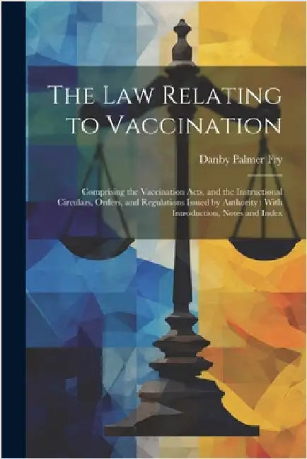 The Law Relating to Vaccination: Comprising the Vaccination Acts, and the Instructional Circulars, Orders, and Regulations Issued by Authority: With I by Danby Palmer Fry