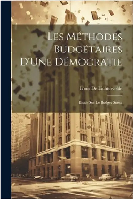 Les Méthodes Budgétaires D'Une Démocratie: Étude Sur Le Budget Suisse by Louis De Lichtervelde