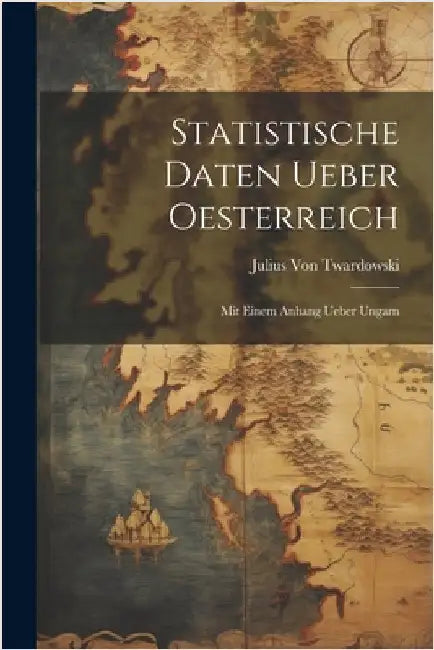 Statistische Daten Ueber Oesterreich: Mit Einem Anhang Ueber Ungarn by Julius Von Twardowski