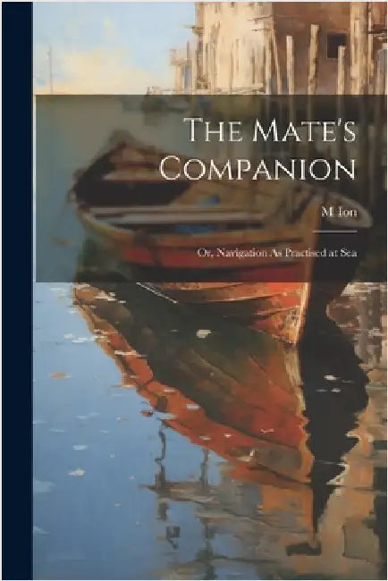 The Mate's Companion; Or, Navigation As Practised at Sea by M. Ion