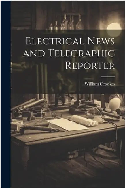 Electrical News and Telegraphic Reporter by William Crookes