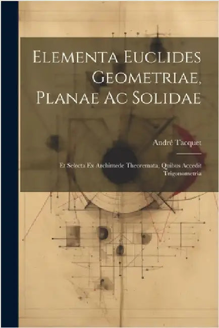 Elementa Euclides Geometriae, Planae Ac Solidae: Et Selecta Ex Archimede Theoremata, Quibus Accedit Trigonometria by André Tacquet