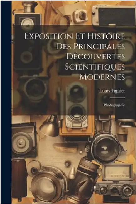 Exposition Et Histoire Des Principales Découvertes Scientifiques Modernes: Photographie by Figuier, Louis