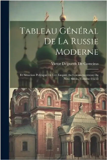 Tableau Général De La Russie Moderne: Et Situation Politique De Cet Empire Au Commencement Du Xixe Siècle, Volume 11255 by Victor Delpuech De Comeiras