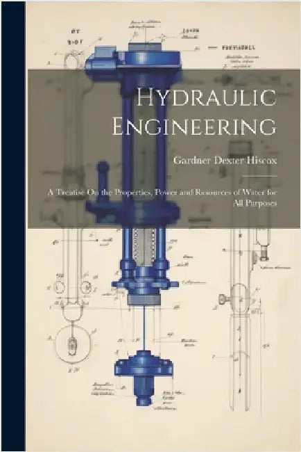 Hydraulic Engineering: A Treatise On the Properties, Power and Resources of Water for All Purposes by Gardner Dexter Hiscox