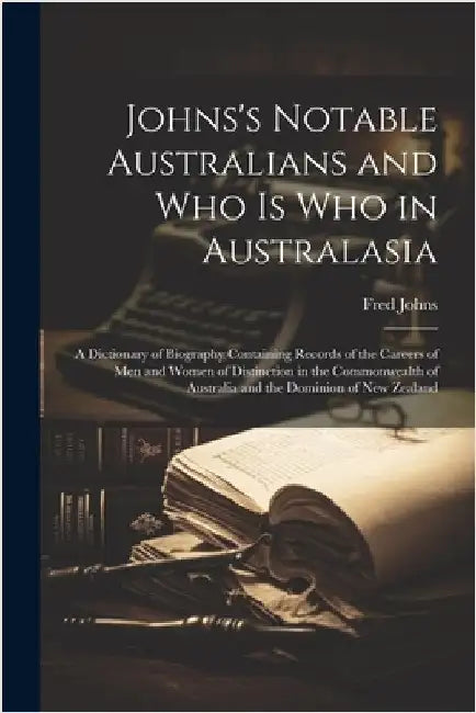 Johns's Notable Australians and Who Is Who in Australasia: A Dictionary of Biography Containing Records of the Careers of Men and Women of Distinction by Fred Johns