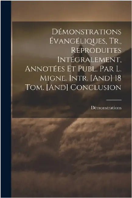 Démonstrations Évangéliques, Tr., Reproduites Intégralement, Annotées Et Publ. Par L. Migne. Intr. [And] 18 Tom. [And] Conclusion by Démonstrations