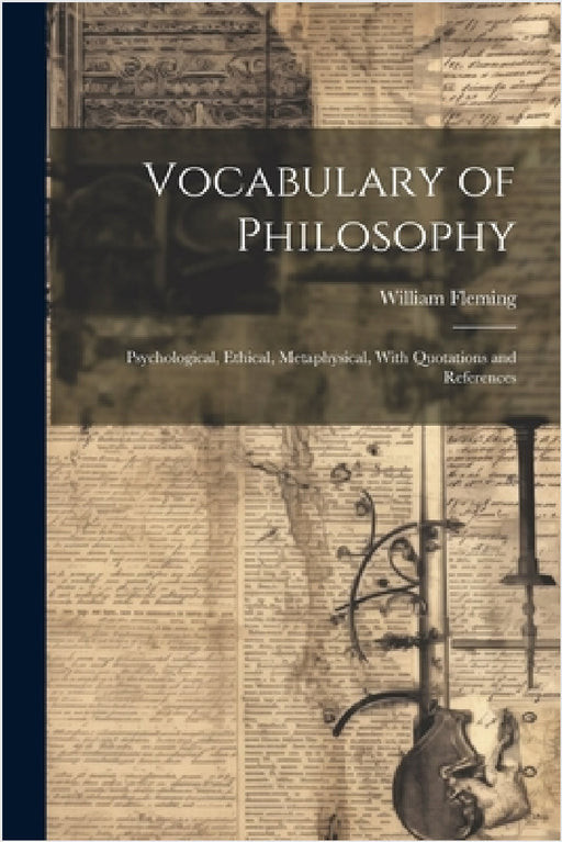 Vocabulary of Philosophy: Psychological, Ethical, Metaphysical, With Quotations and References by William Fleming