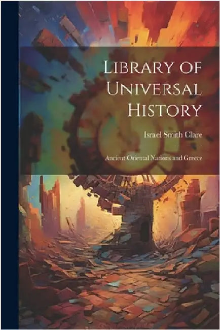 Library of Universal History: Ancient Oriental Nations and Greece by Israel Smith Clare