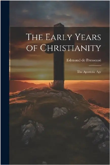 The Early Years of Christianity: The Apostolic Age by Edmond de Pressensé