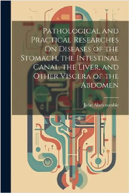Pathological and Practical Researches On Diseases of the Stomach, the Intestinal Canal, the Liver, and Other Viscera of the Abdomen by John Abercrombie