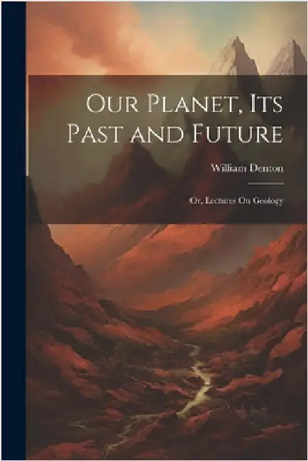 Our Planet, Its Past and Future: Or, Lectures On Geology by William Denton