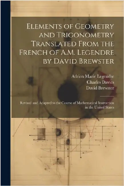 Elements of Geometry and Trigonometry Translated From the French of A.M. Legendre by David Brewster: Revised and Adapted to the Course of Mathematical by Legendre, Adrien Marie