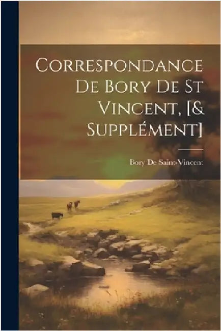 Correspondance De Bory De St Vincent, [& Supplément] by Bory De Saint-Vincent
