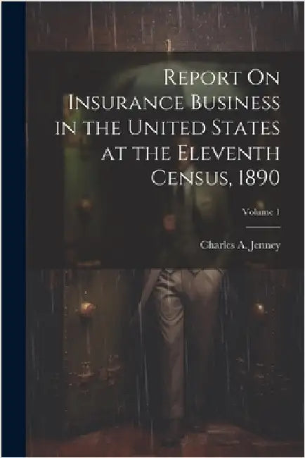 Report On Insurance Business in the United States at the Eleventh Census, 1890; Volume 1 by Charles A. Jenney