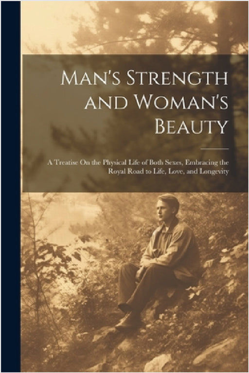 Man's Strength and Woman's Beauty: A Treatise On the Physical Life of Both Sexes, Embracing the Royal Road to Life, Love, and Longevity by Anonymous