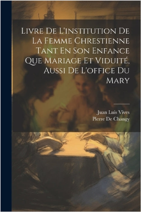 Livre De L'institution De La Femme Chrestienne Tant En Son Enfance Que Mariage Et Viduité, Aussi De L'office Du Mary by Juan Luis Vives, Pierre De Changy