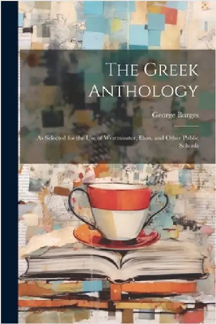 The Greek Anthology: As Selected for the Use of Westminster, Eton, and Other Public Schools by George Burges