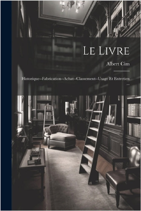 Le Livre: Historique--Fabrication--Achat--Classement--Usage Et Entretien ... by Albert CIM