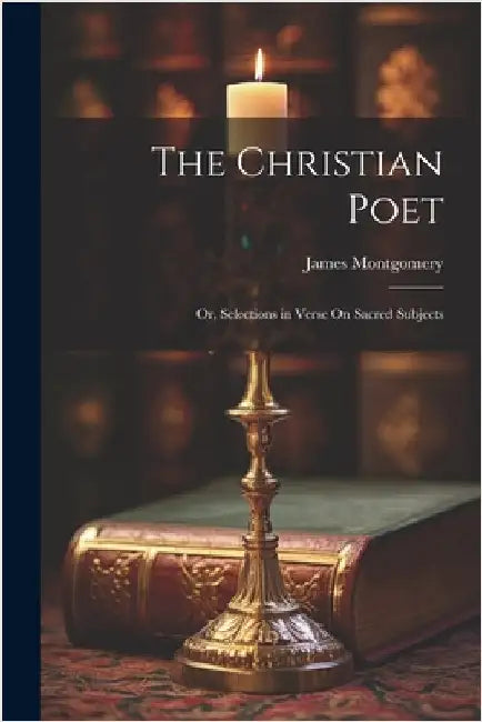 The Christian Poet; Or, Selections in Verse On Sacred Subjects by James Montgomery