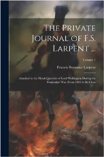 The Private Journal of F.S. Larpent ...: Attached to the Head-Quarters of Lord Wellington During the Peninsular War, From 1812 to Its Close; Volume 1 by Francis Seymour Larpent