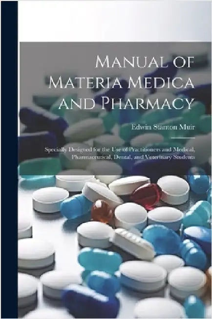 Manual of Materia Medica and Pharmacy: Specially Designed for the Use of Practitioners and Medical, Pharmaceutical, Dental, and Veterinary Students by Edwin Stanton Muir