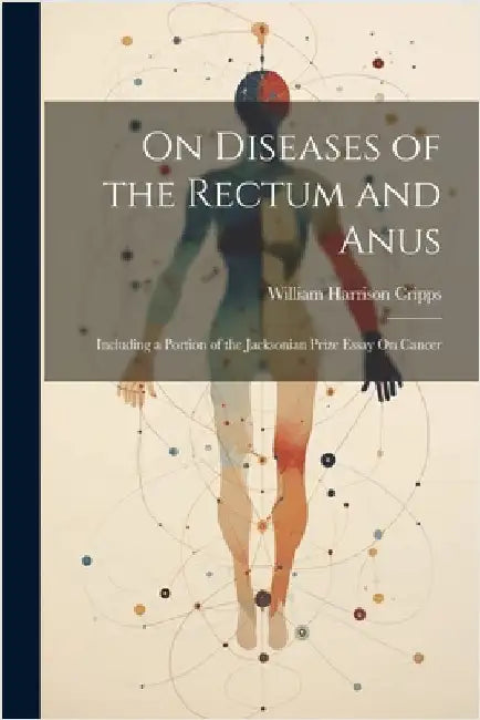 On Diseases of the Rectum and Anus: Including a Portion of the Jacksonian Prize Essay On Cancer by William Harrison Cripps
