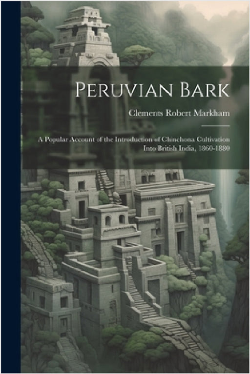 Peruvian Bark: A Popular Account of the Introduction of Chinchona Cultivation Into British India, 1860-1880 by Clements Robert Markham