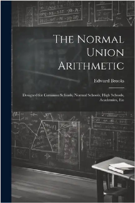 The Normal Union Arithmetic: Designed for Common Schools, Normal Schools, High Schools, Academies, Etc by Edward Brooks