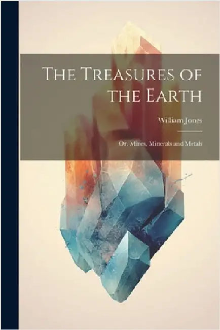The Treasures of the Earth; Or, Mines, Minerals and Metals by William Jones
