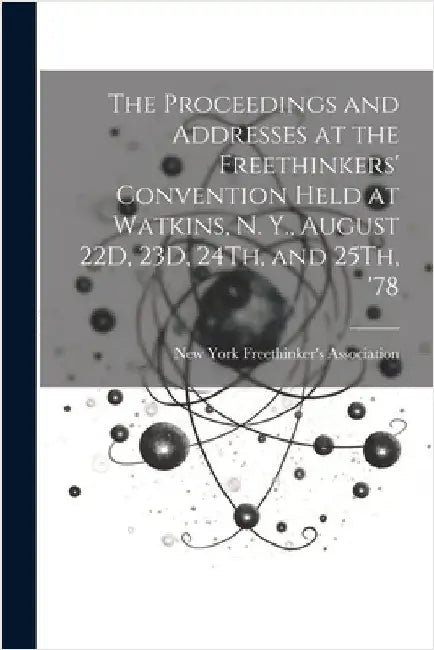 The Proceedings and Addresses at the Freethinkers' Convention Held at Watkins, N. Y., August 22D, 23D, 24Th, and 25Th, '78 by New York Freethinker's Association