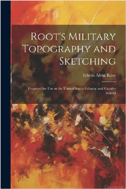 Root's Military Topography and Sketching: Prepared for Use in the United States Infantry and Cavalry School by Edwin Alvin Root