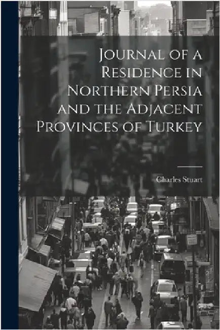 Journal of a Residence in Northern Persia and the Adjacent Provinces of Turkey by Charles Stuart
