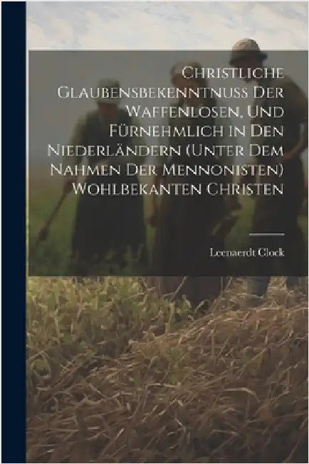 Christliche Glaubensbekenntnuss Der Waffenlosen, Und Fürnehmlich in Den Niederländern (Unter Dem Nahmen Der Mennonisten) Wohlbekanten Christen by Leenaerdt Clock