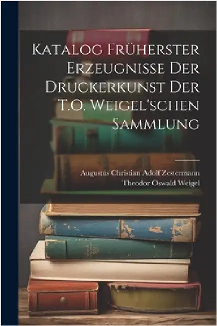 Katalog Früherster Erzeugnisse Der Druckerkunst Der T.O. Weigel'schen Sammlung by Theodor Oswald Weigel