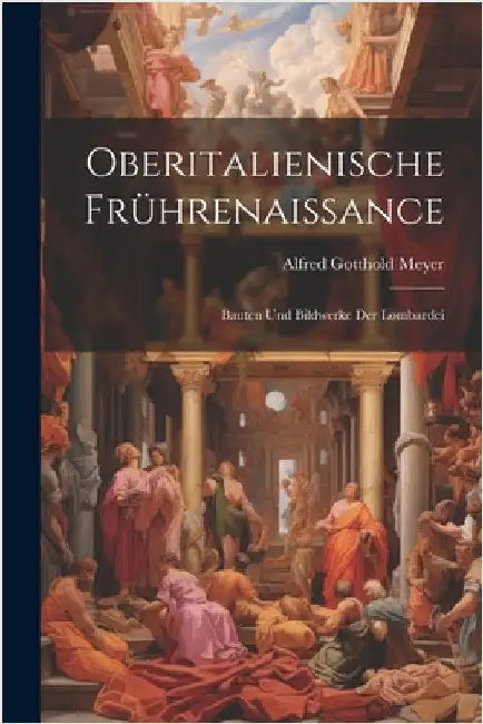 Oberitalienische Frührenaissance: Bauten Und Bildwerke Der Lombardei by Alfred Gotthold Meyer