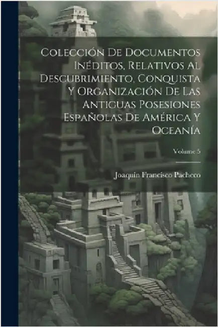 Colección De Documentos Inéditos, Relativos Al Descubrimiento, Conquista Y Organización De Las Antiguas Posesiones Españolas De América Y Oceanía; Vol by Joaquín Francisco Pacheco