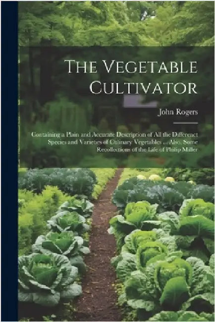 The Vegetable Cultivator: Containing a Plain and Accurate Description of All the Differenct Species and Varieties of Culinary Vegetables ... Als by John Rogers