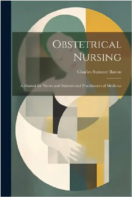 Obstetrical Nursing: A Manual for Nurses and Students and Practitioners of Medicine by Charles Sumner Bacon