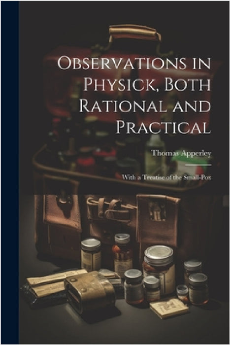 Observations in Physick, Both Rational and Practical: With a Treatise of the Small-Pox by Thomas Apperley