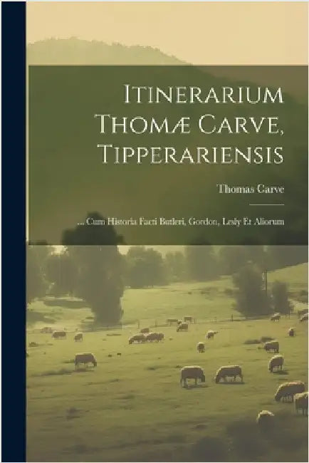 Itinerarium Thomæ Carve, Tipperariensis: ... Cum Historia Facti Butleri, Gordon, Lesly Et Aliorum by Thomas Carve